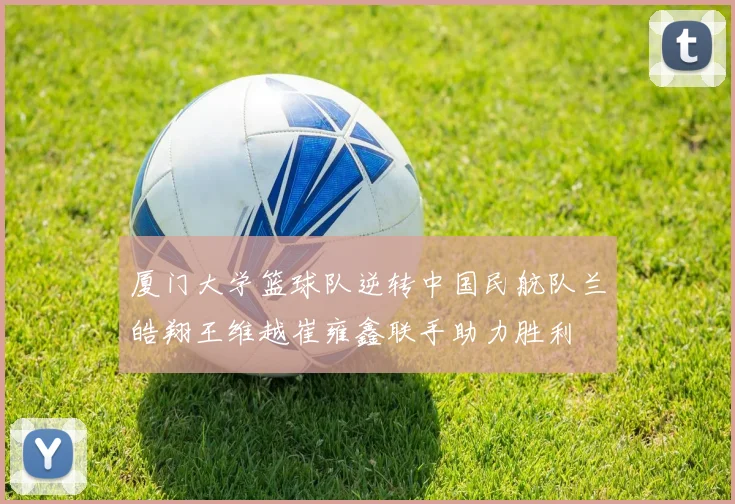 厦门大学篮球队逆转中国民航队兰皓翔王维越崔雍鑫联手助力胜利