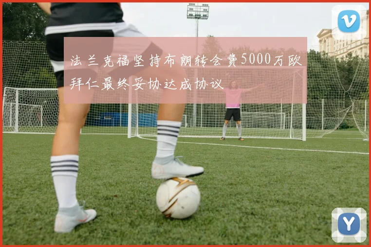法兰克福坚持布朗转会费5000万欧拜仁最终妥协达成协议