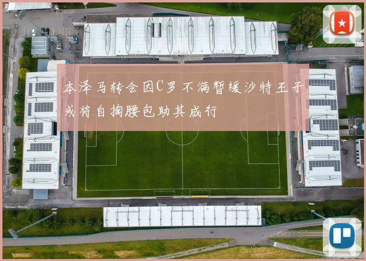 本泽马转会因C罗不满暂缓沙特王子或将自掏腰包助其成行