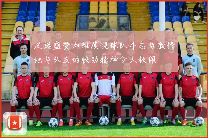 皮诺盛赞加维展现球队斗志与激情他与队友的较劲精神令人钦佩