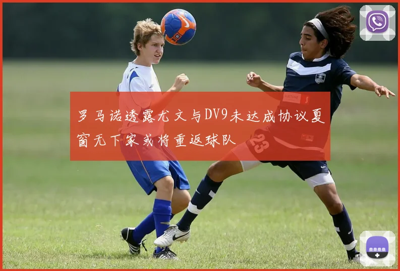 罗马诺透露尤文与DV9未达成协议夏窗无下家或将重返球队