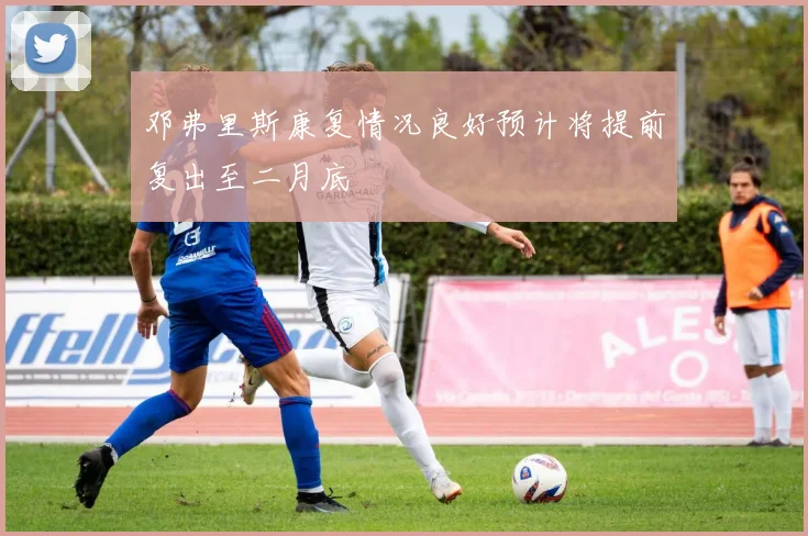 邓弗里斯康复情况良好预计将提前复出至二月底
