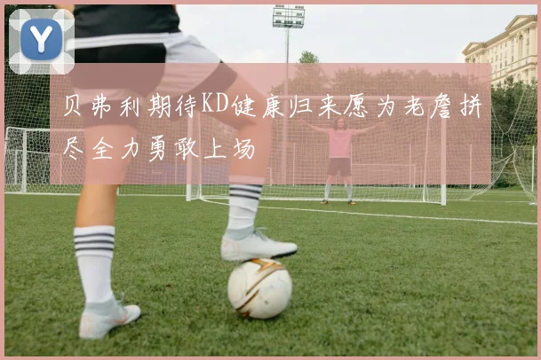 贝弗利期待KD健康归来愿为老詹拼尽全力勇敢上场