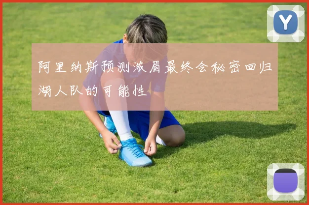 阿里纳斯预测浓眉最终会秘密回归湖人队的可能性