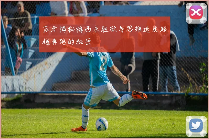 苏牙揭秘梅西求胜欲与思维速度超越奔跑的秘密
