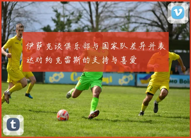 伊萨克谈俱乐部与国家队差异并表达对约克雷斯的支持与喜爱
