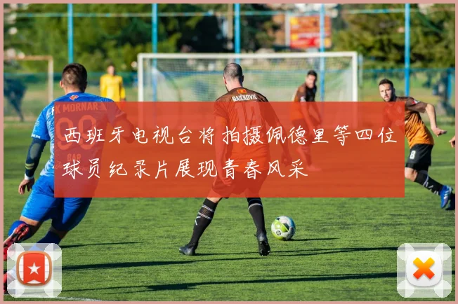 西班牙电视台将拍摄佩德里等四位球员纪录片展现青春风采