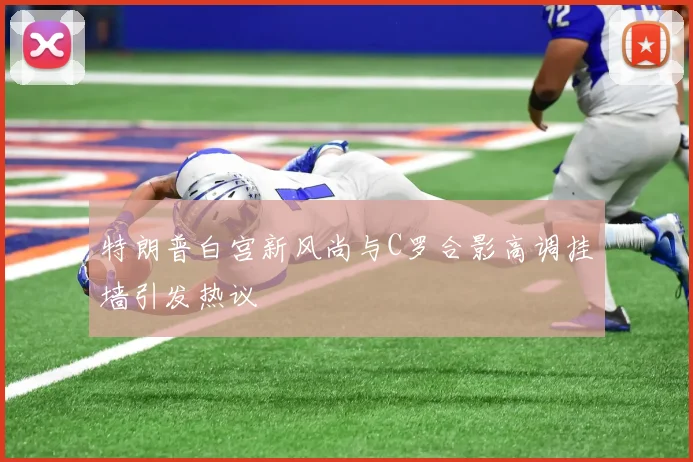 特朗普白宫新风尚与C罗合影高调挂墙引发热议