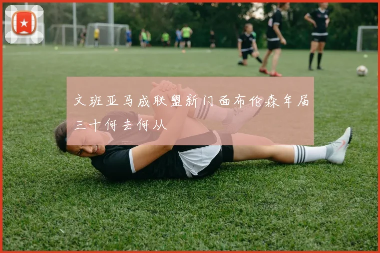 文班亚马成联盟新门面布伦森年届三十何去何从