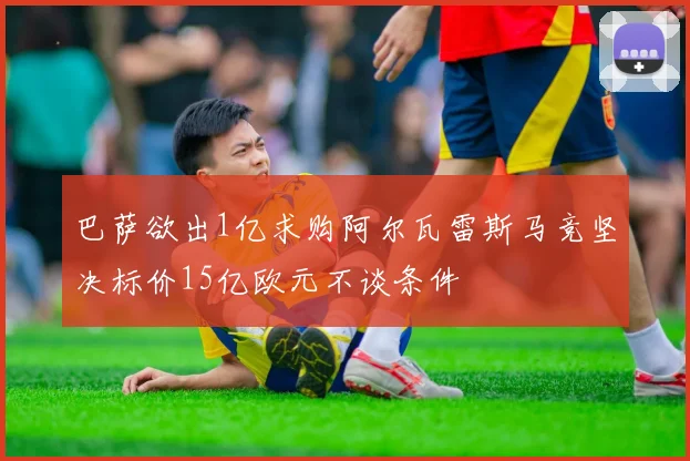 巴萨欲出1亿求购阿尔瓦雷斯马竞坚决标价15亿欧元不谈条件