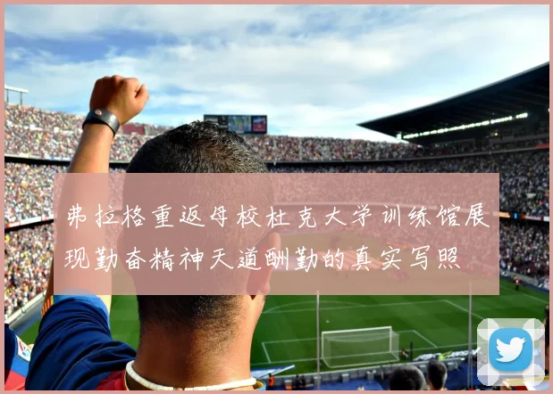 弗拉格重返母校杜克大学训练馆展现勤奋精神天道酬勤的真实写照