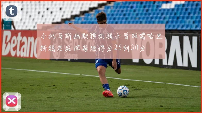 小托马斯幽默预测骑士晋级需哈里斯稳定发挥每场得分25到30分