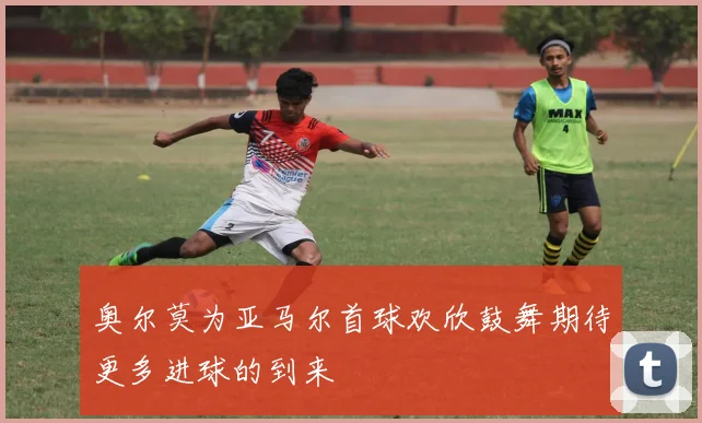 奥尔莫为亚马尔首球欢欣鼓舞期待更多进球的到来