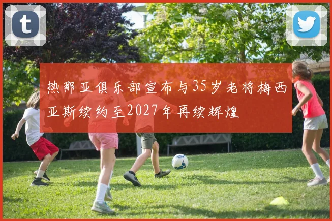热那亚俱乐部宣布与35岁老将梅西亚斯续约至2027年再续辉煌
