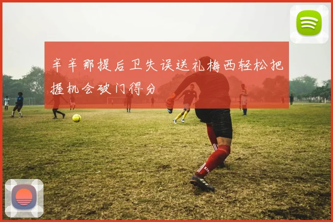 辛辛那提后卫失误送礼梅西轻松把握机会破门得分