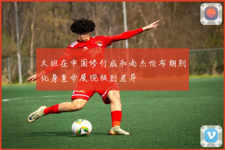 文班在中国修行成和尚杰伦布朗则化身皇帝展现级别差异