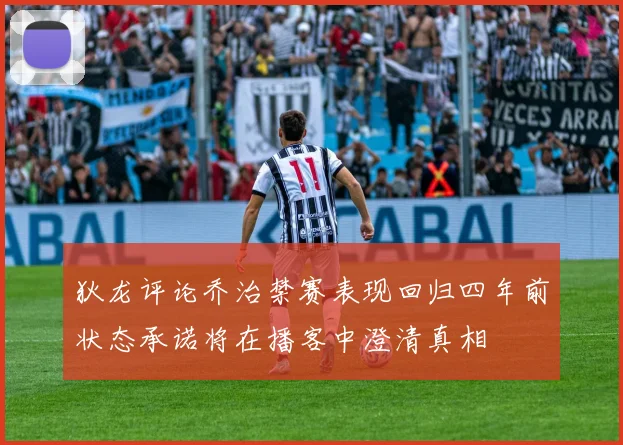 狄龙评论乔治禁赛表现回归四年前状态承诺将在播客中澄清真相