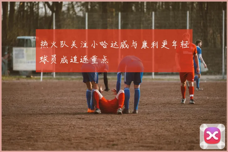 热火队关注小哈达威与康利更年轻球员成追逐重点