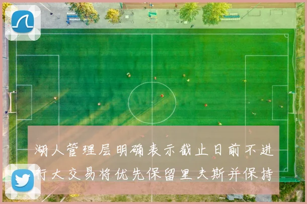 湖人管理层明确表示截止日前不进行大交易将优先保留里夫斯并保持灵活性