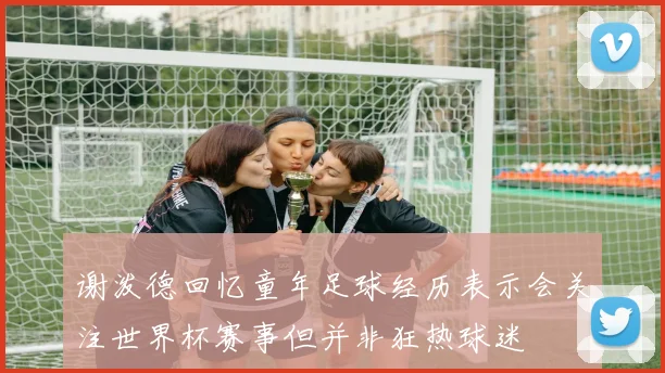 谢泼德回忆童年足球经历表示会关注世界杯赛事但并非狂热球迷