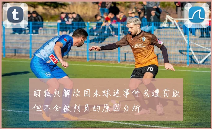 前裁判解读国米球迷事件或遭罚款但不会被判负的原因分析