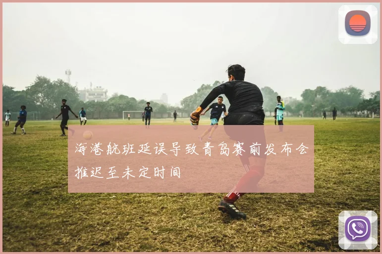 海港航班延误导致青岛赛前发布会推迟至未定时间