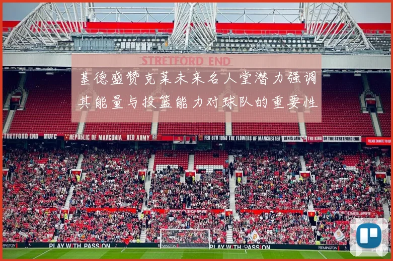 基德盛赞克莱未来名人堂潜力强调其能量与投篮能力对球队的重要性