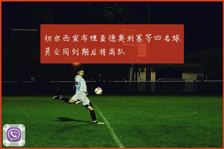 切尔西宣布理查德奥利塞等四名球员合同到期后将离队