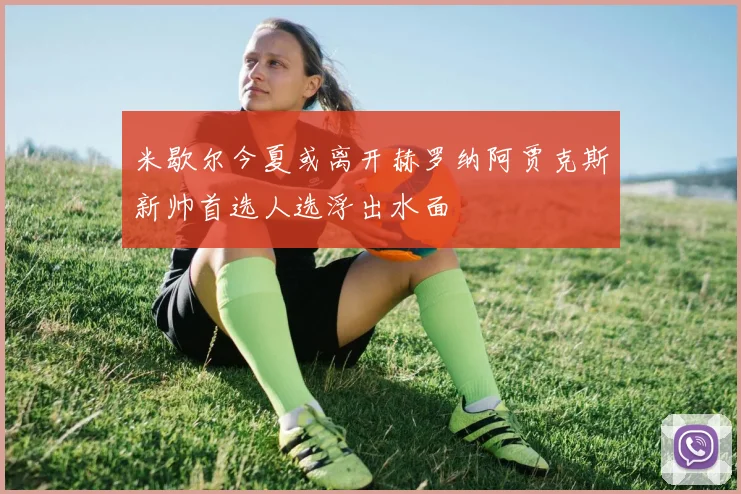 米歇尔今夏或离开赫罗纳阿贾克斯新帅首选人选浮出水面
