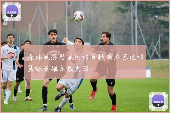 森林狼感恩康利的贡献明尼苏达的篮球英雄永载史册