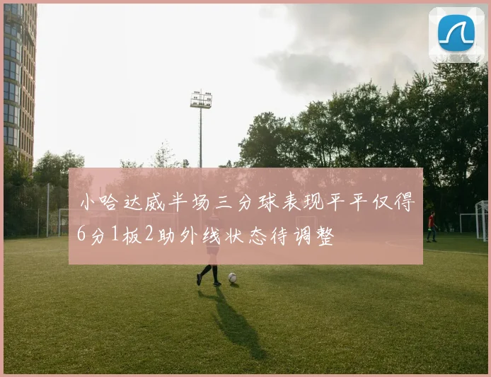 小哈达威半场三分球表现平平仅得6分1板2助外线状态待调整