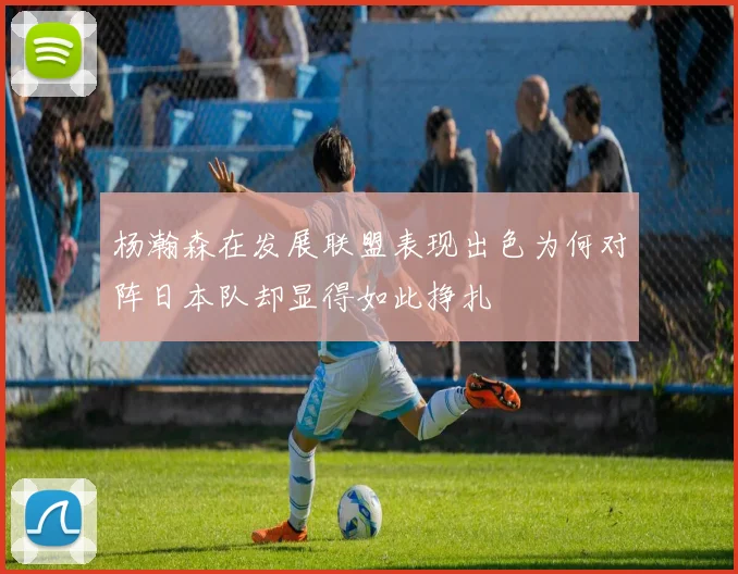 杨瀚森在发展联盟表现出色为何对阵日本队却显得如此挣扎
