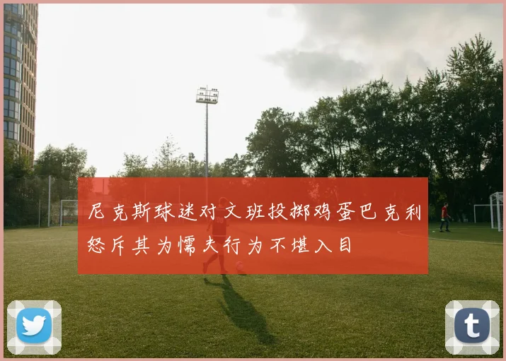 尼克斯球迷对文班投掷鸡蛋巴克利怒斥其为懦夫行为不堪入目